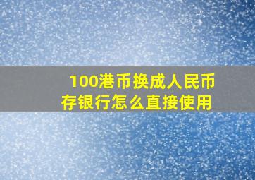 100港币换成人民币 存银行怎么直接使用